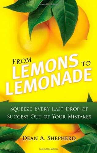 From Lemons To Lemonade Squeeze Every Last Drop Of Success Out Of Your Mistakes 1st Edition Dean A Shepherd