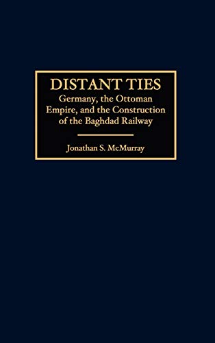 Distant Ties Germany The Ottoman Empire And The Construction Of The Baghdad Railway 2001 Jonathan Mcmurray