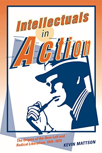 Intellectuals In Action The Origins Of The New Left And Radical Liberalism 19451970 Kevin Mattson