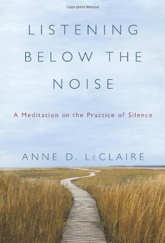 Listening Below The Noise A Meditation On The Practice Of Silence 1st Edition Anne D Leclaire