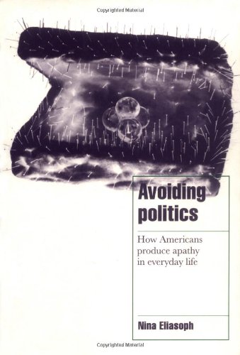 Avoiding Politics How Americans Produce Apathy In Everyday Life 1st Edition Nina Eliasoph