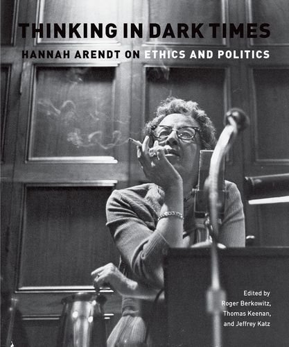 Thinking In Dark Times Hannah Arendt On Ethics And Politics 3rd Edition Roger Berkowitz