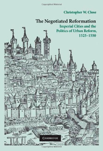 The Negotiated Reformation Imperial Cities And The Politics Of Urban Reform 15251550 1st Edition Christopher W Close
