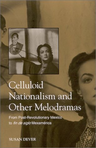 Celluloid Nationalism And Other Melodramas From Postrevolutionary Mexico To Fin De Siglo Mexamerica Susan Dever