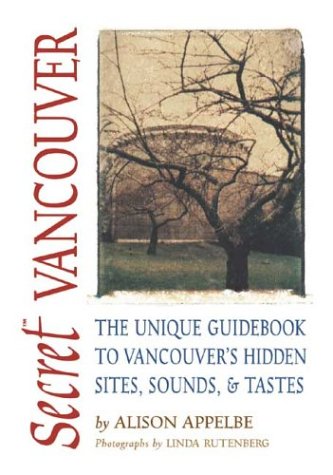 Secret Vancouver The Unique Guidebook To Vancouvers Hidden Sites Sounds Tastes Secret Guide Series Alison Appelbe