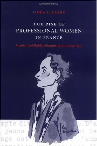 The Rise Of Professional Women In France Gender And Public Administration Since 1830 Linda L Clark