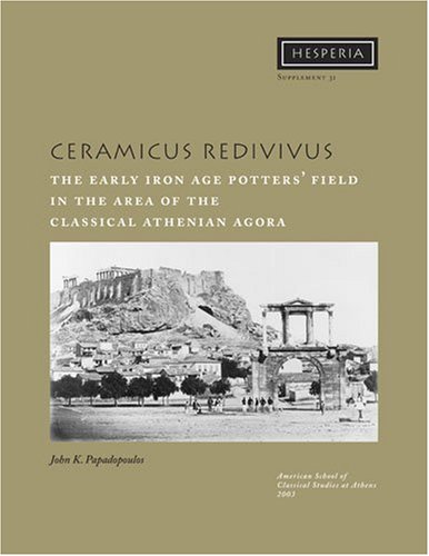 Ceramicus Redivivus The Early Iron Age Potters Field In The Area Of The Classical Athenian Agora Hesperia Supplement 31 Volume Xxxi John K Papadopoulos