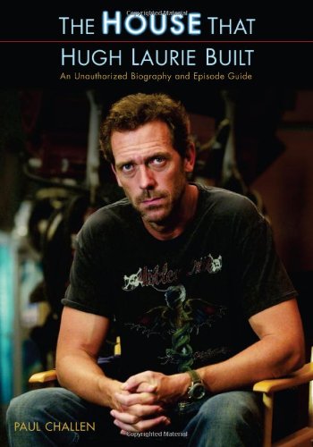 The House That Hugh Laurie Built An Unauthorized Biography And Episode Guide Paul Challen