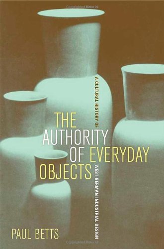 The Authority Of Everyday Objects A Cultural History Of West German Industrial Design Weimar And Now 34 1st Edition Paul Betts