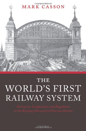 The Worlds First Railway System Enterprise Competition And Regulation On The Railway Network In Victorian Britain Mark Casson