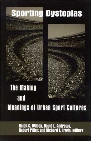 Sporting Dystopias The Making And Meaning Of Urban Sport Cultures S U N Y Series On Sport Culture And Social Relations Ralph C Wilcox