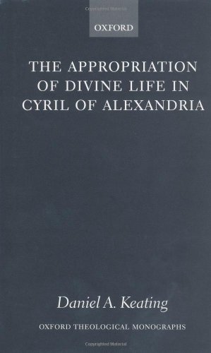 The Appropriation Of Divine Life In Cyril Of Alexandria Oxford Theological Monographs Daniel A Keating