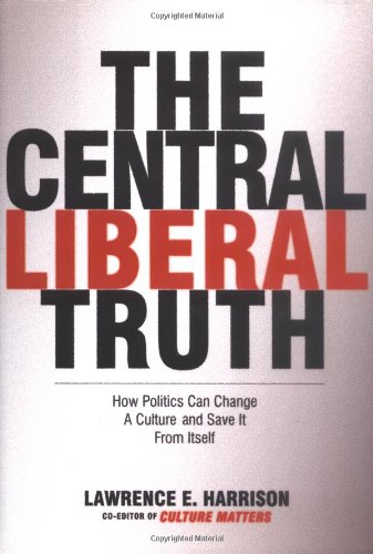 The Central Liberal Truth How Politics Can Change A Culture And Save It From Itself Annotated Edition Lawrence E Harrison
