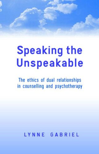 Speaking The Unspeakable The Ethics Of Dual Relationships In Counselling And Psychotherapy Lynne Gabriel