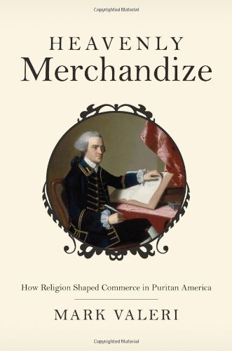 Heavenly Merchandize How Religion Shaped Commerce In Puritan America Mark Valeri