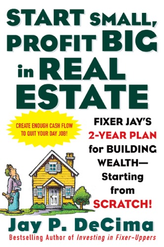 Start Small Profit Big In Real Estate Fixer Jays 2year Plan For Building Wealth Starting From Scratch Jay Decima