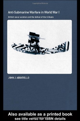 Anti Submarine Warfare In World War I British Naval Aviation And The Defeat Of The Uboats Cass Series Naval Policy And History 1st Edition John Abbatiello
