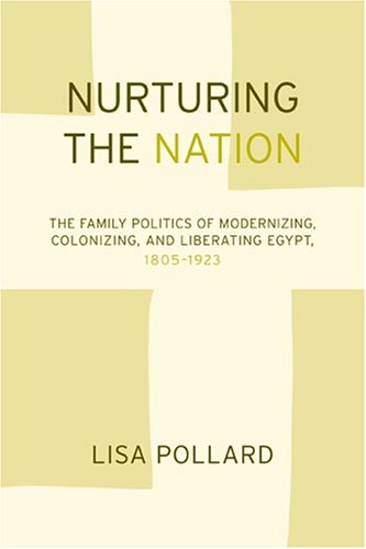 Nurturing The Nation The Family Politics Of Modernizing Colonizing And Liberating Egypt 18051923 1st Edition Lisa Pollard
