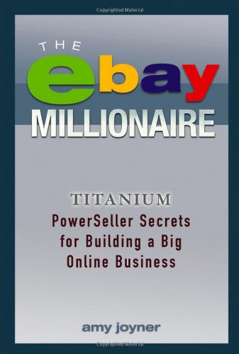 The Ebay Millionaire Titanium Powerseller Secrets For Building A Big Online Business 1st Edition Amy Joyner