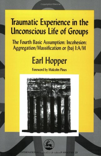 Traumatic Experience In The Unconscious Life Of Groups The Fourth Basic Assumption Incohesion Aggregation Massification Or Ba Ia M 1st Edition Earl Hopper