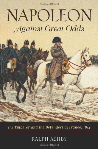 Napoleon Against Great Odds The Emperor And The Defenders Of France 1814 Ralph Ashby