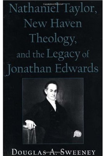 Nathaniel Taylor New Haven Theology And The Legacy Of Jonathan Edwards Religion In America Series Oxford University Press Douglas A Sweeney