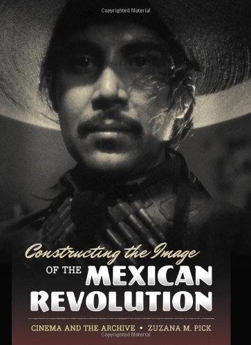 Constructing The Image Of The Mexican Revolution Cinema And The Archive First Edition Zuzana M Pick