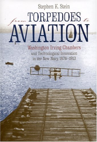 From Torpedoes To Aviation Washington Irving Chambers Technological Innovation In The New Navy 1876 To 1913 1st Edition Stephen K Stein