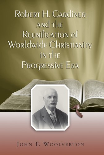 Robert H Gardiner And The Reunification Of Worldwide Christianity In The Progressive Era 1st Edition John Frederick Woolverton