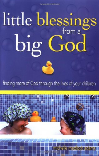 Little Blessings From Big God Finding More Of God Through The Lives Of Your Children Michelle Medlock Adams