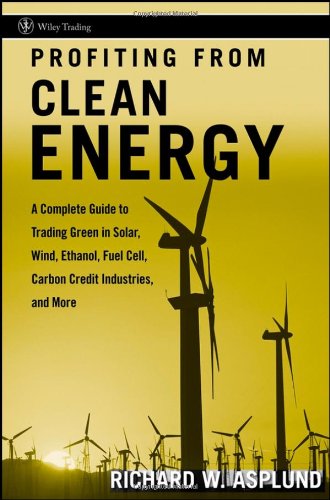 Profiting From Clean Energy A Complete Guide To Trading Green In Solar Wind Ethanol Fuel Cell Carbon Credit Industries And More Wiley Trading 1st Edition Richard W Asplund