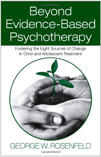 Beyond Evidencebased Psychotherapy Fostering The Eight Sources Of Change In Child And Adolescent Treatment Counseling And Psychotherapy 1st Edition George W Rosenfeld