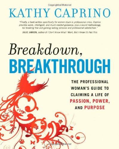 Breakdown Breakthrough The Professional Womans Guide To Claiming A Life Of Passion Power And Purpose Kathy Caprino