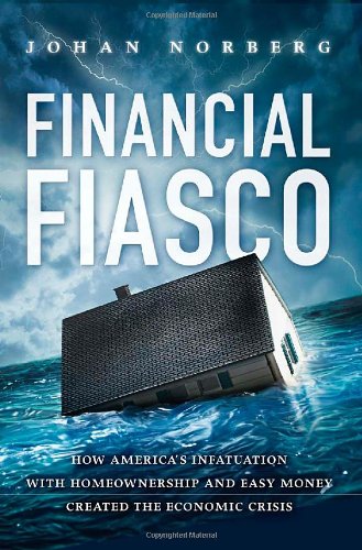 Financial Fiasco How Americas Infatuation With Home Ownership And Easy Money Created The Economic Crisis First Edition Johan Norberg