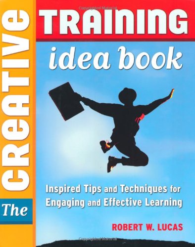The Creative Training Idea Book Inspired Tips And Techniques For Engaging And Effective Learning 1st Robert William Lucas