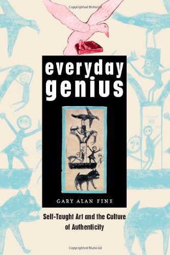Everyday Genius Selftaught Art And The Culture Of Authenticity 1st Edition Gary Alan Fine