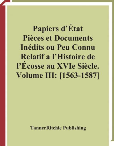 Papiers Detat Pieces Et Documents Inedits Ou Peu Connus Relatifs A Lhistoire De Lecosse Au Xvie Siecle Volume Iii 15631587 Jean Baptiste Alexandre Theodore Teulet