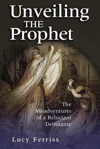 Unveiling The Prophet The Misadventures Of A Reluctant Debutante Lucy Ferriss