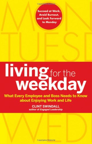 Living For The Weekday What Every Employee And Boss Needs To Know About Enjoying Work And Life 1st Edition Clint Swindall