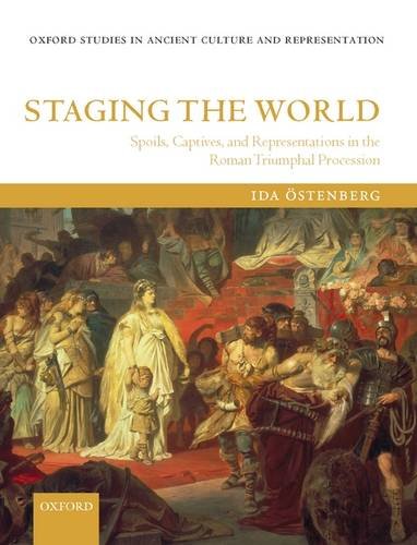 Staging The World Spoils Captives And Representations In The Roman Triumphal Procession Oxford Studies In Ancient Culture And Representation Ida Ostenberg