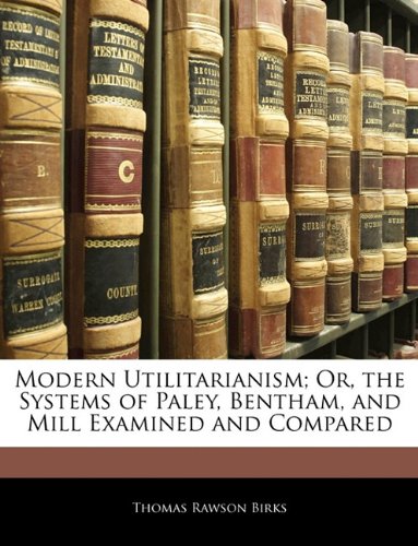Modern Utilitarianism Or The Systems Of Paley Bentham And Mill Examined And Compared Thomas Rawson Birks