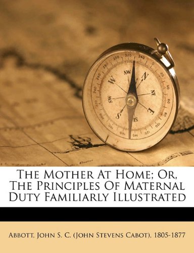 The Mother At Home Or The Principles Of Maternal Duty Familiarly Illustrated John S C John Stevens Cabot Abbott