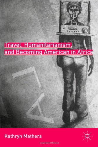 Travel Humanitarianism And Becoming American In Africa Kathryn Mathers