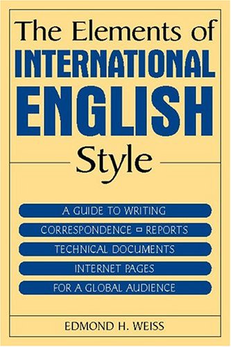 The Elements Of International English Style A Guide To Writing Correspondence Reports Technical Documents And Internet Pages For A Global Audience Edmond H Weiss