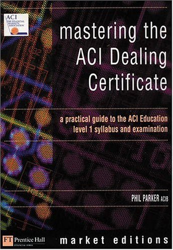 Mastering The Aci Dealing Certificate A Practical Guide To The Aci Education Level 1 Syllabus Exam Financial Times Series Phil Parker