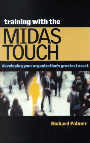 Training With The Midas Touch Developing Your Organizations Greatest Asset Richard Palmer