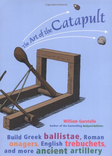 The Art Of The Catapult Build Greek Ballistae Roman Onagers English Trebuchets And More Ancient Artillery William Gurstelle