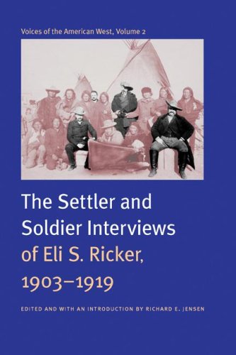Voices Of The American West Volume 2 The Settler And Soldier Interviews Of Eli S Ricker 19031919 Eli S Ricker