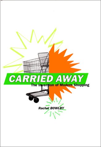 Carried Away The Invention Of Modern Shopping Rachel Bowlby