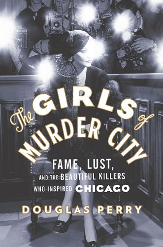 The Girls Of Murder City Fame Lust And The Beautiful Killers Who Inspired Chicago Douglas Perry